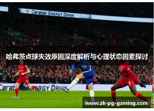 哈弗茨点球失效原因深度解析与心理状态因素探讨 哈弗茨点球失效原因深度解析与心理状态因素探讨