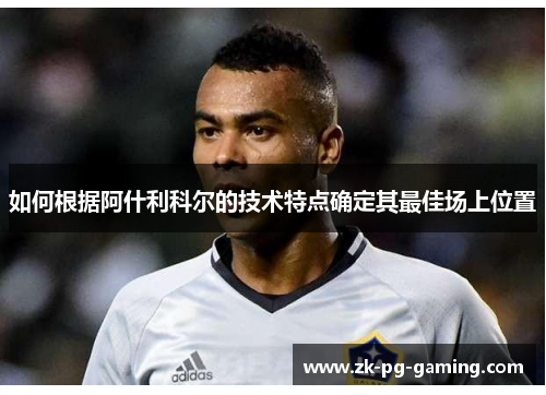 如何根据阿什利科尔的技术特点确定其最佳场上位置 如何根据阿什利科尔的技术特点确定其最佳场上位置