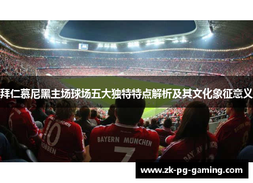 拜仁慕尼黑主场球场五大独特特点解析及其文化象征意义 拜仁慕尼黑主场球场五大独特特点解析及其文化象征意义