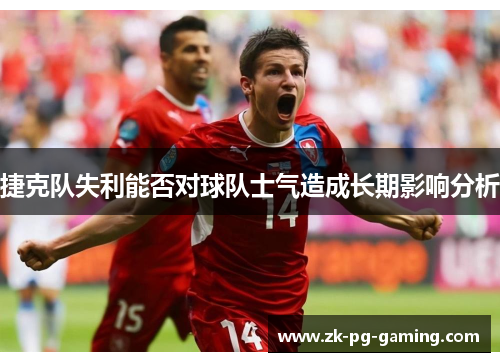 捷克队失利能否对球队士气造成长期影响分析 捷克队失利能否对球队士气造成长期影响分析