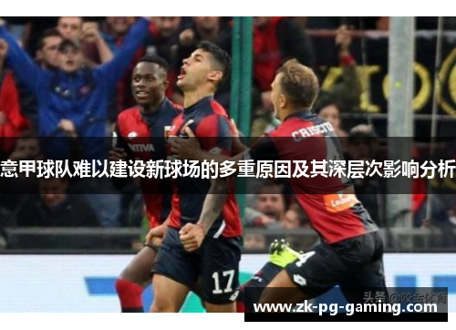 意甲球队难以建设新球场的多重原因及其深层次影响分析 意甲球队难以建设新球场的多重原因及其深层次影响分析