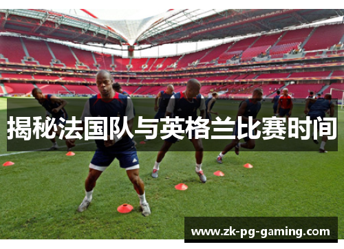揭秘法国队与英格兰比赛时间 揭秘法国队与英格兰比赛时间