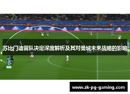 苏比门迪留队决定深度解析及其对曼城未来战略的影响 苏比门迪留队决定深度解析及其对曼城未来战略的影响