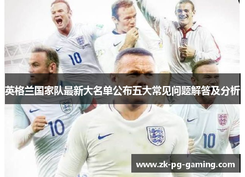 英格兰国家队最新大名单公布五大常见问题解答及分析 英格兰国家队最新大名单公布五大常见问题解答及分析