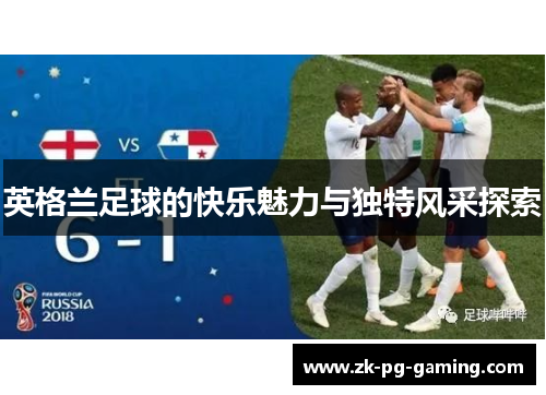 英格兰足球的快乐魅力与独特风采探索 英格兰足球的快乐魅力与独特风采探索