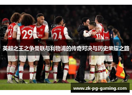 英超之王之争曼联与利物浦的传奇对决与历史荣耀之路 英超之王之争曼联与利物浦的传奇对决与历史荣耀之路