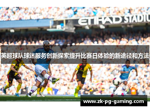 英超球队球迷服务创新探索提升比赛日体验的新途径和方法 英超球队球迷服务创新探索提升比赛日体验的新途径和方法