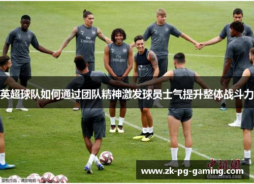 英超球队如何通过团队精神激发球员士气提升整体战斗力 英超球队如何通过团队精神激发球员士气提升整体战斗力