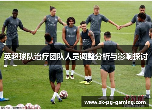英超球队治疗团队人员调整分析与影响探讨 英超球队治疗团队人员调整分析与影响探讨