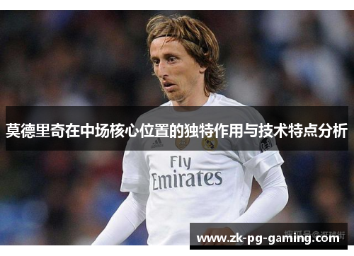 莫德里奇在中场核心位置的独特作用与技术特点分析