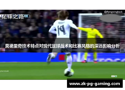 莫德里奇技术特点对现代足球战术和比赛风格的深远影响分析 莫德里奇技术特点对现代足球战术和比赛风格的深远影响分析