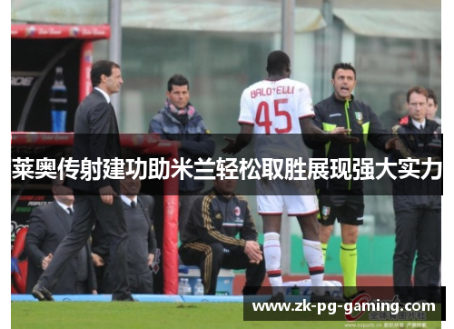 莱奥传射建功助米兰轻松取胜展现强大实力