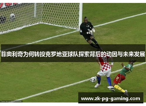 菲奥利奇为何转投克罗地亚球队探索背后的动因与未来发展