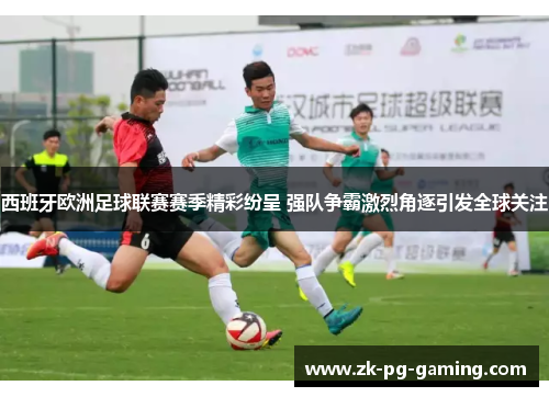 西班牙欧洲足球联赛赛季精彩纷呈 强队争霸激烈角逐引发全球关注