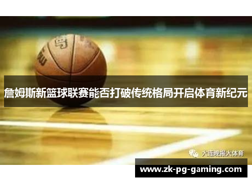 詹姆斯新篮球联赛能否打破传统格局开启体育新纪元