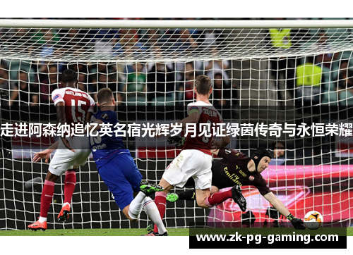 走进阿森纳追忆英名宿光辉岁月见证绿茵传奇与永恒荣耀 走进阿森纳追忆英名宿光辉岁月见证绿茵传奇与永恒荣耀