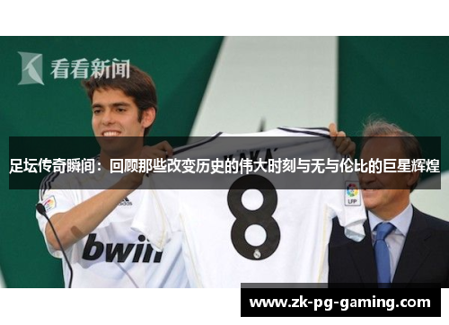 足坛传奇瞬间:回顾那些改变历史的伟大时刻与无与伦比的巨星辉煌 足坛传奇瞬间:回顾那些改变历史的伟大时刻与无与伦比的巨星辉煌