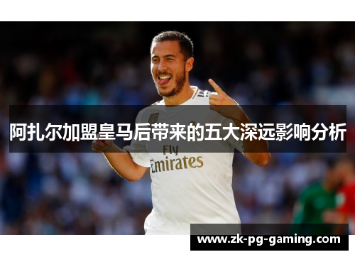 阿扎尔加盟皇马后带来的五大深远影响分析