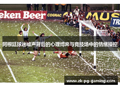 阿根廷球迷嘘声背后的心理博弈与竞技场中的情绪操控