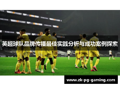 英超球队品牌传播最佳实践分析与成功案例探索