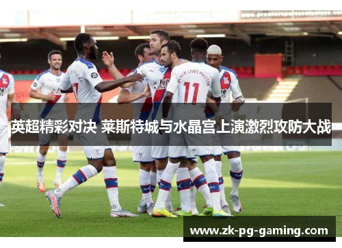 英超精彩对决 莱斯特城与水晶宫上演激烈攻防大战