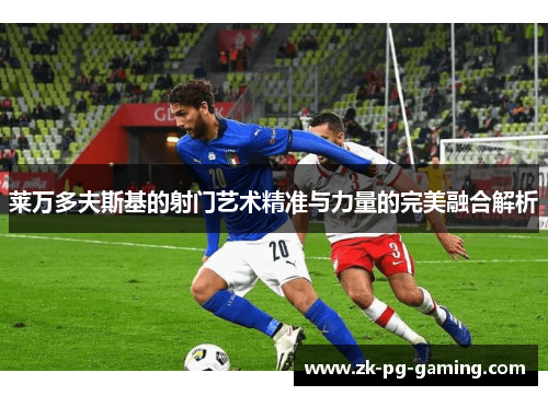 莱万多夫斯基的射门艺术精准与力量的完美融合解析 莱万多夫斯基的射门艺术精准与力量的完美融合解析