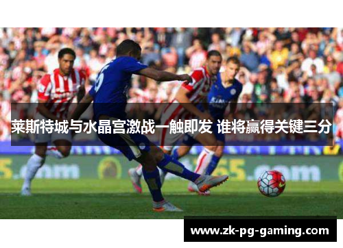 莱斯特城与水晶宫激战一触即发 谁将赢得关键三分