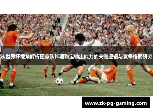 从世界杯视角解析国家队长期稳定输出能力的关键逻辑与竞争格局研究