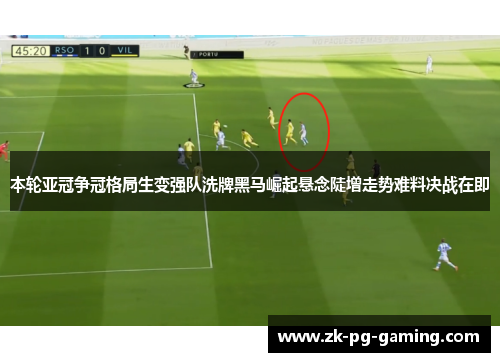 本轮亚冠争冠格局生变强队洗牌黑马崛起悬念陡增走势难料决战在即 本轮亚冠争冠格局生变强队洗牌黑马崛起悬念陡增走势难料决战在即