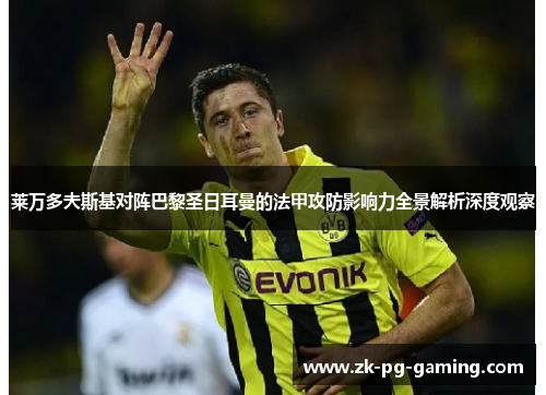 莱万多夫斯基对阵巴黎圣日耳曼的法甲攻防影响力全景解析深度观察 莱万多夫斯基对阵巴黎圣日耳曼的法甲攻防影响力全景解析深度观察