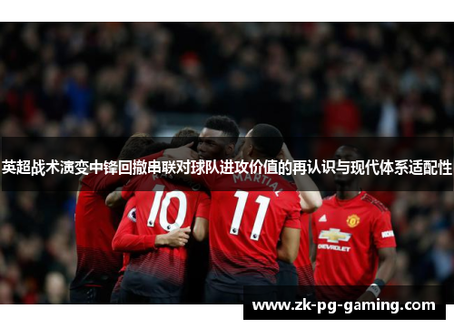 英超战术演变中锋回撤串联对球队进攻价值的再认识与现代体系适配性 英超战术演变中锋回撤串联对球队进攻价值的再认识与现代体系适配性
