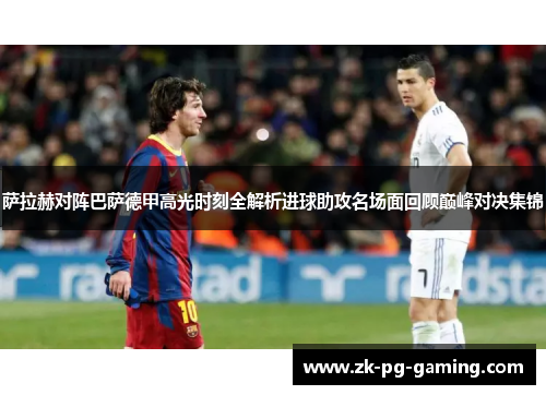 萨拉赫对阵巴萨德甲高光时刻全解析进球助攻名场面回顾巅峰对决集锦 萨拉赫对阵巴萨德甲高光时刻全解析进球助攻名场面回顾巅峰对决集锦