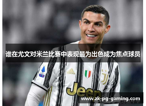 谁在尤文对米兰比赛中表现最为出色成为焦点球员