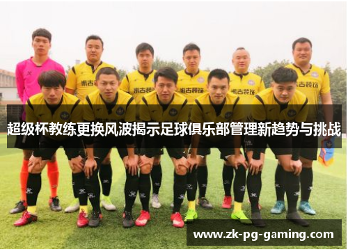 超级杯教练更换风波揭示足球俱乐部管理新趋势与挑战