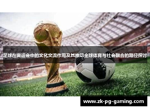 足球在奥运会中的文化交流作用及其推动全球体育与社会融合的路径探讨 足球在奥运会中的文化交流作用及其推动全球体育与社会融合的路径探讨