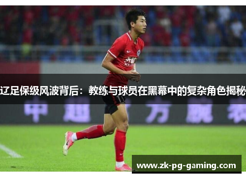 辽足保级风波背后:教练与球员在黑幕中的复杂角色揭秘 辽足保级风波背后:教练与球员在黑幕中的复杂角色揭秘