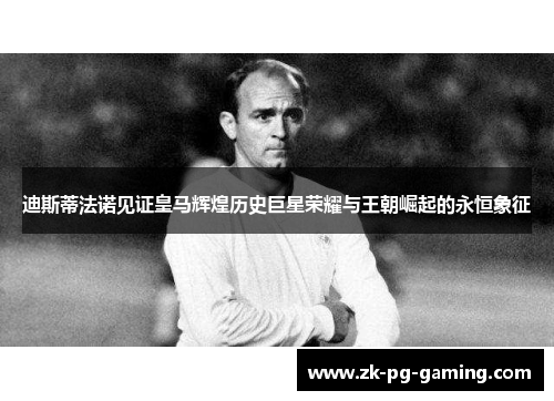 迪斯蒂法诺见证皇马辉煌历史巨星荣耀与王朝崛起的永恒象征