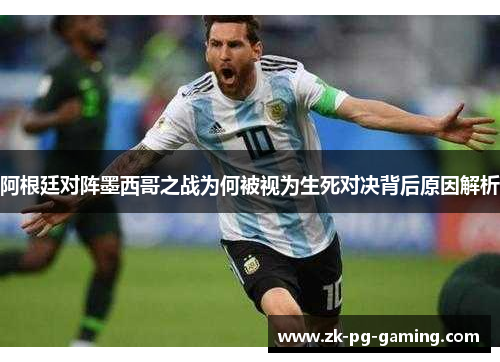 阿根廷对阵墨西哥之战为何被视为生死对决背后原因解析