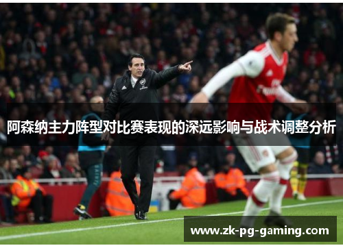 阿森纳主力阵型对比赛表现的深远影响与战术调整分析