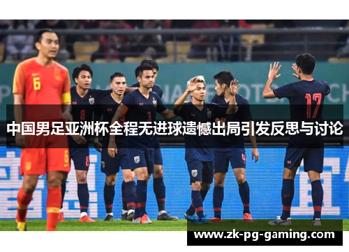 中国男足亚洲杯全程无进球遗憾出局引发反思与讨论