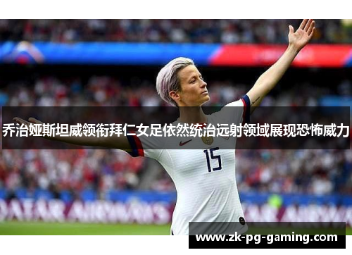 乔治娅斯坦威领衔拜仁女足依然统治远射领域展现恐怖威力 乔治娅斯坦威领衔拜仁女足依然统治远射领域展现恐怖威力