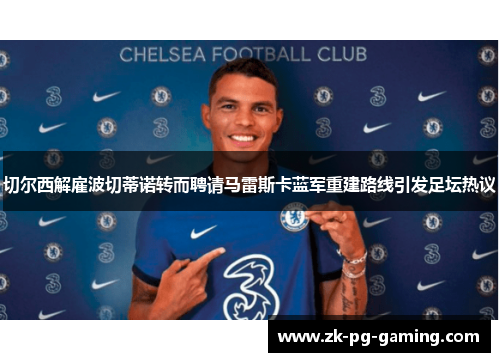 切尔西解雇波切蒂诺转而聘请马雷斯卡蓝军重建路线引发足坛热议 切尔西解雇波切蒂诺转而聘请马雷斯卡蓝军重建路线引发足坛热议