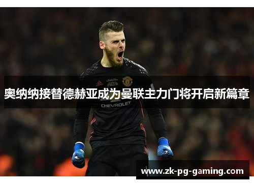 奥纳纳接替德赫亚成为曼联主力门将开启新篇章