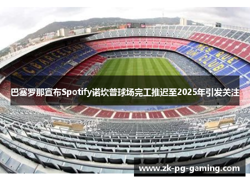 巴塞罗那宣布Spotify诺坎普球场完工推迟至2025年引发关注