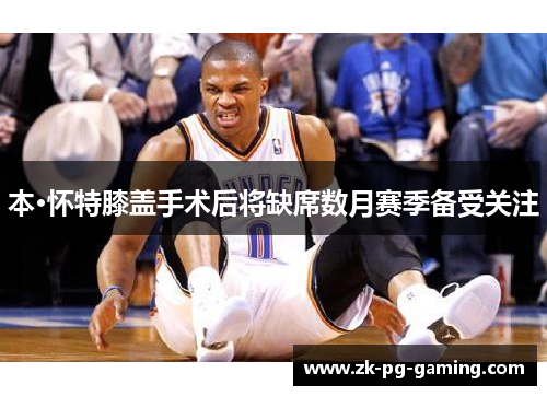 本·怀特膝盖手术后将缺席数月赛季备受关注