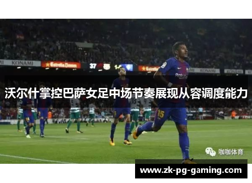沃尔什掌控巴萨女足中场节奏展现从容调度能力