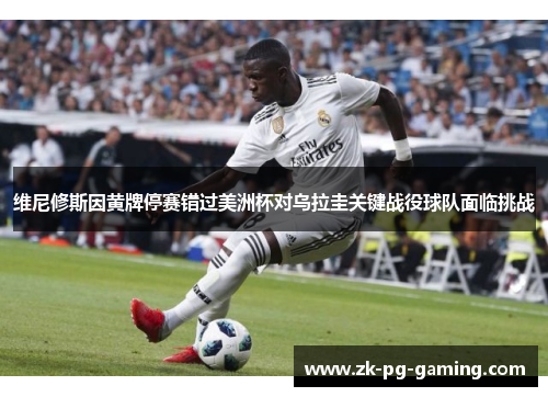 维尼修斯因黄牌停赛错过美洲杯对乌拉圭关键战役球队面临挑战 维尼修斯因黄牌停赛错过美洲杯对乌拉圭关键战役球队面临挑战