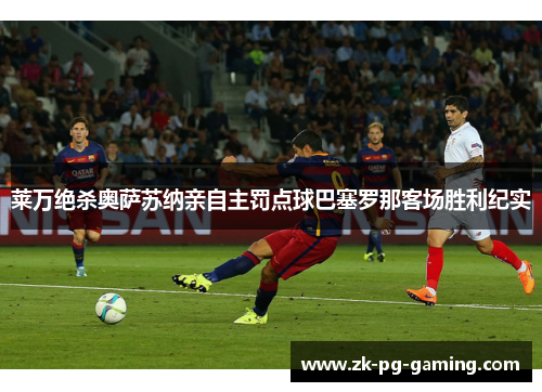 莱万绝杀奥萨苏纳亲自主罚点球巴塞罗那客场胜利纪实 莱万绝杀奥萨苏纳亲自主罚点球巴塞罗那客场胜利纪实