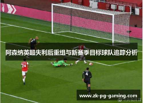 阿森纳英超失利后重组与新赛季目标球队追踪分析 阿森纳英超失利后重组与新赛季目标球队追踪分析