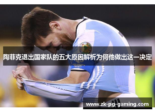 陶菲克退出国家队的五大原因解析为何他做出这一决定